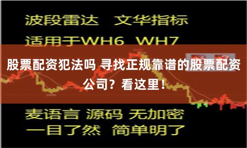 股票配资犯法吗 寻找正规靠谱的股票配资公司？看这里！