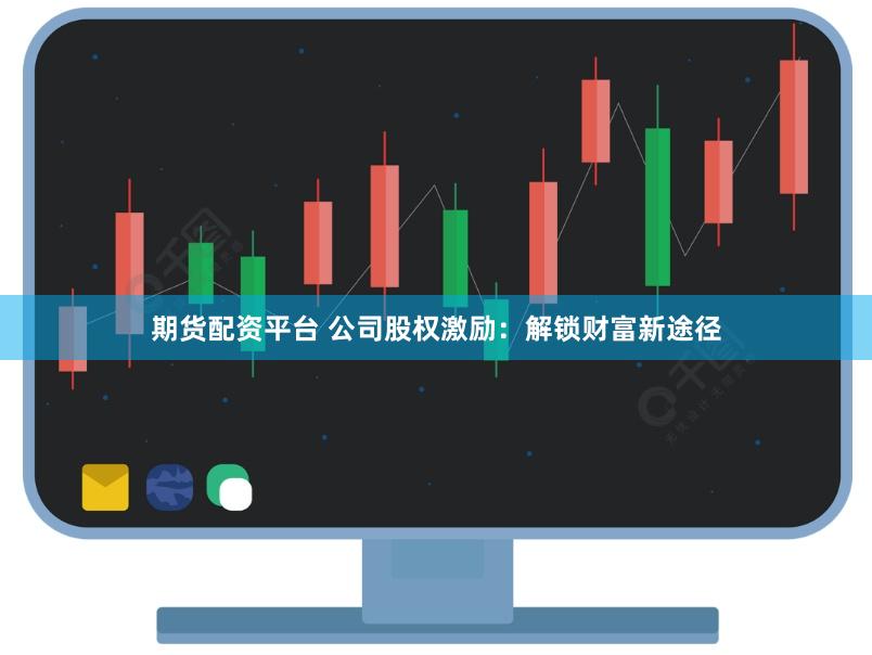 期货配资平台 公司股权激励：解锁财富新途径