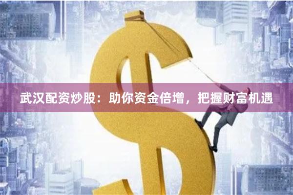 武汉配资炒股：助你资金倍增，把握财富机遇