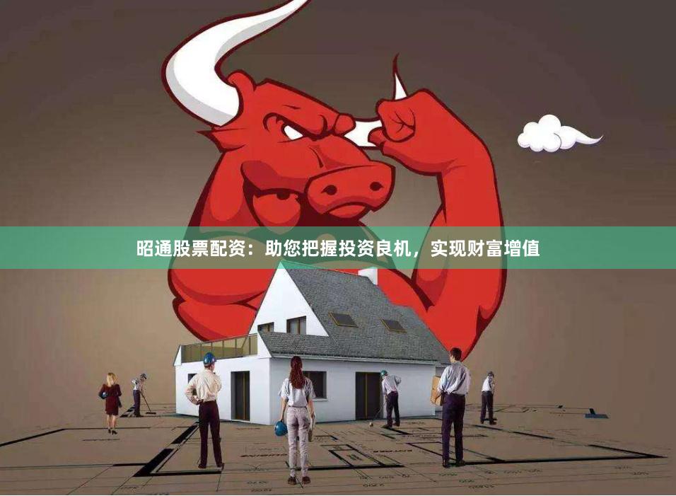 昭通股票配资：助您把握投资良机，实现财富增值