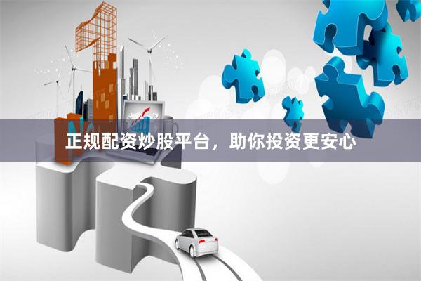 正规配资炒股平台，助你投资更安心
