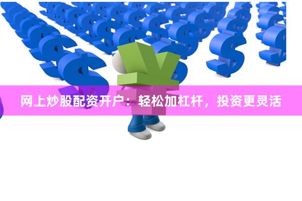网上炒股配资开户：轻松加杠杆，投资更灵活