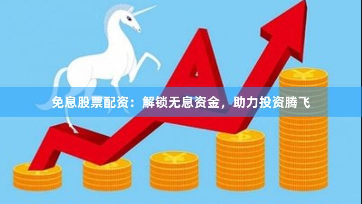 免息股票配资：解锁无息资金，助力投资腾飞
