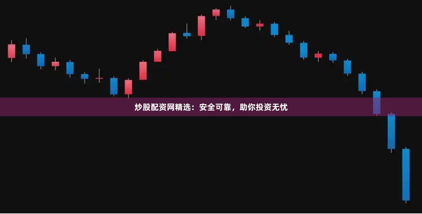 炒股配资网精选：安全可靠，助你投资无忧