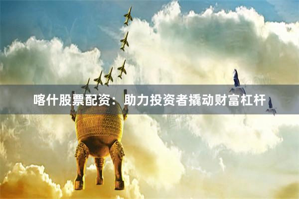 喀什股票配资：助力投资者撬动财富杠杆