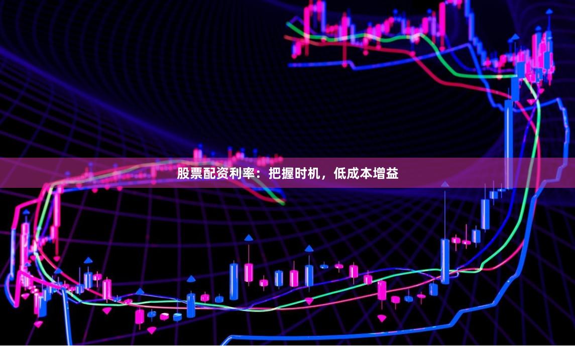股票配资利率：把握时机，低成本增益