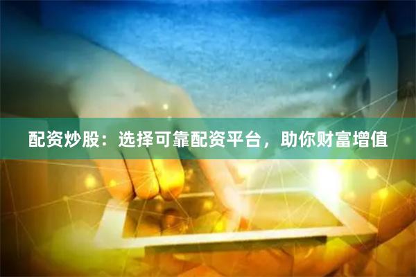 配资炒股：选择可靠配资平台，助你财富增值