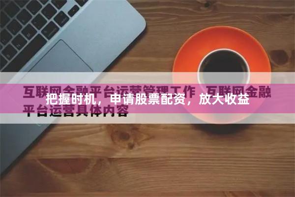 把握时机，申请股票配资，放大收益