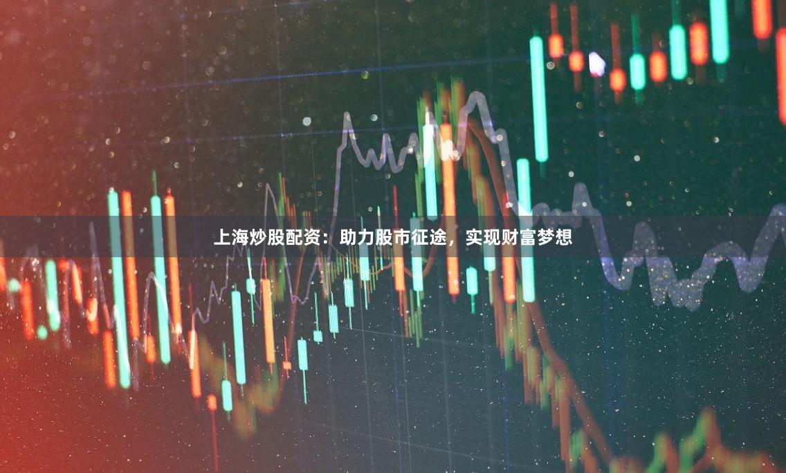 上海炒股配资：助力股市征途，实现财富梦想