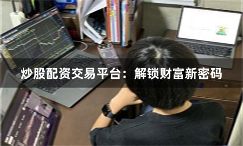 炒股配资交易平台：解锁财富新密码