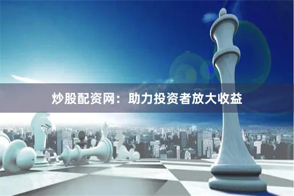 炒股配资网：助力投资者放大收益
