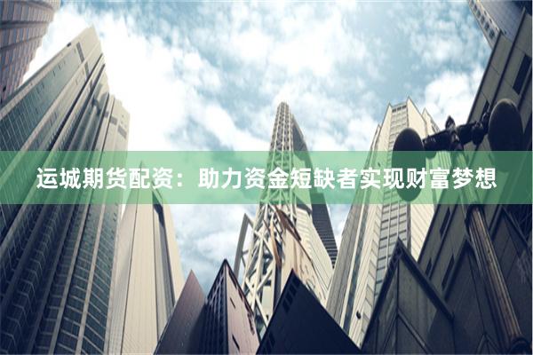 运城期货配资：助力资金短缺者实现财富梦想