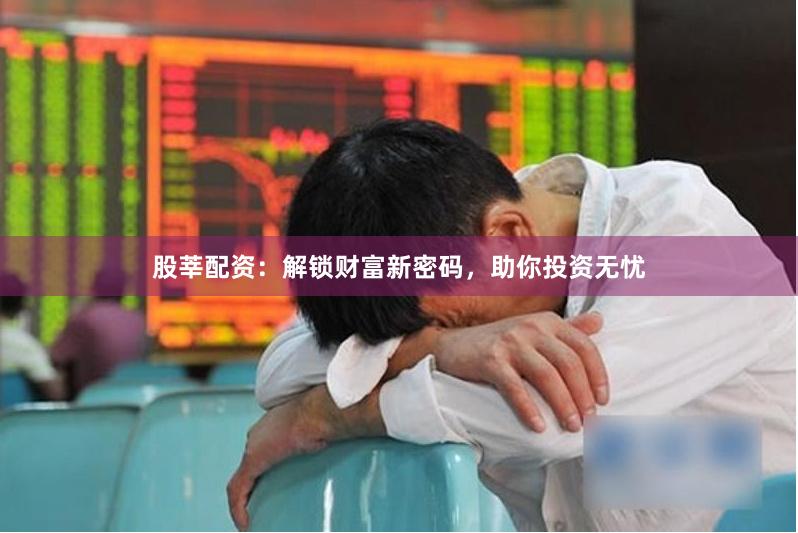 股莘配资：解锁财富新密码，助你投资无忧