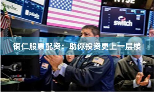 铜仁股票配资：助你投资更上一层楼