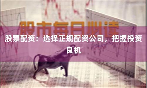 股票配资：选择正规配资公司，把握投资良机