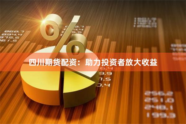 四川期货配资：助力投资者放大收益