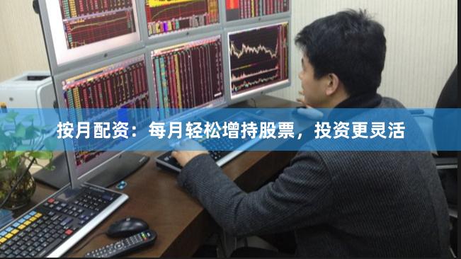 按月配资：每月轻松增持股票，投资更灵活