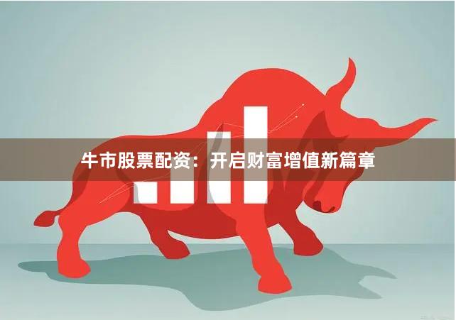 牛市股票配资：开启财富增值新篇章