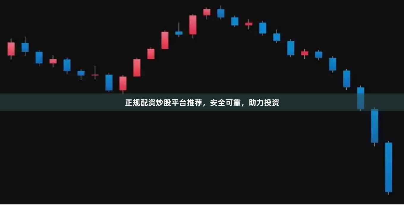 正规配资炒股平台推荐，安全可靠，助力投资