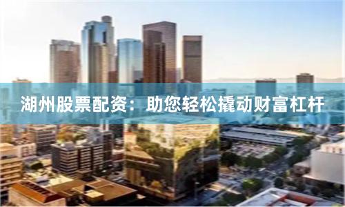 湖州股票配资：助您轻松撬动财富杠杆