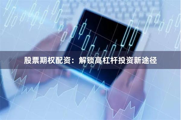 股票期权配资:解锁高杠杆投资新途径