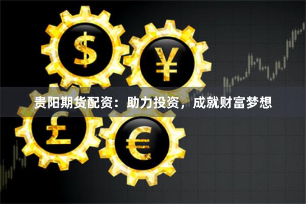 贵阳期货配资：助力投资，成就财富梦想