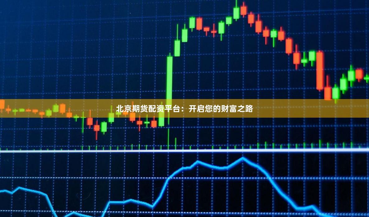北京期货配资平台：开启您的财富之路