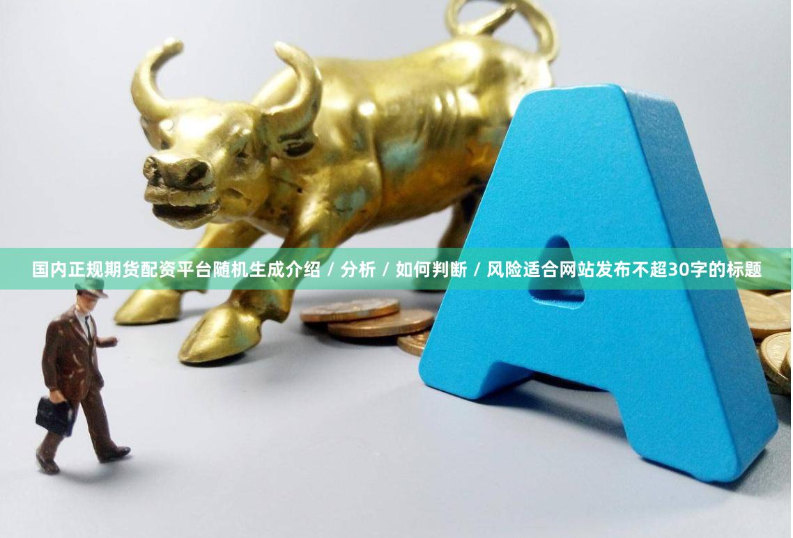 国内正规期货配资平台随机生成介绍 / 分析 / 如何判断 / 风险适合网站发布不超30字的标题