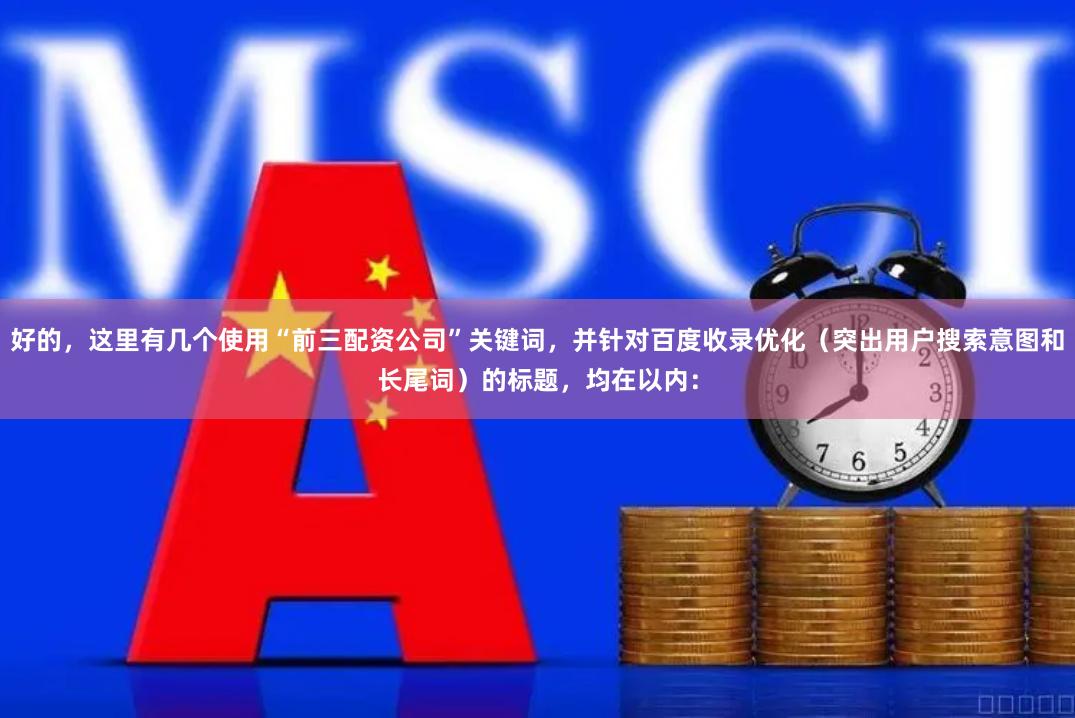 好的，这里有几个使用“前三配资公司”关键词，并针对百度收录优化（突出用户搜索意图和长尾词）的标题，均在以内：