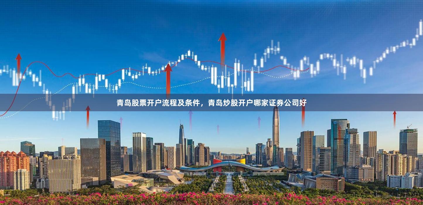 青岛股票开户流程及条件，青岛炒股开户哪家证券公司好