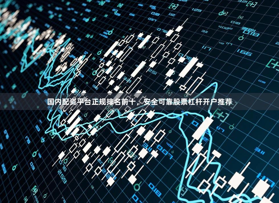 国内配资平台正规排名前十，安全可靠股票杠杆开户推荐