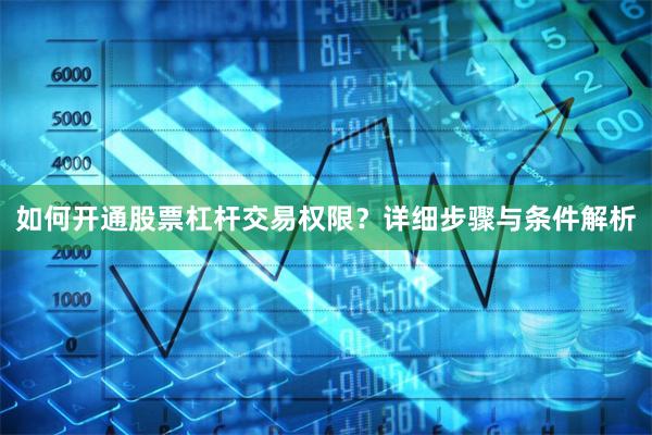 如何开通股票杠杆交易权限？详细步骤与条件解析