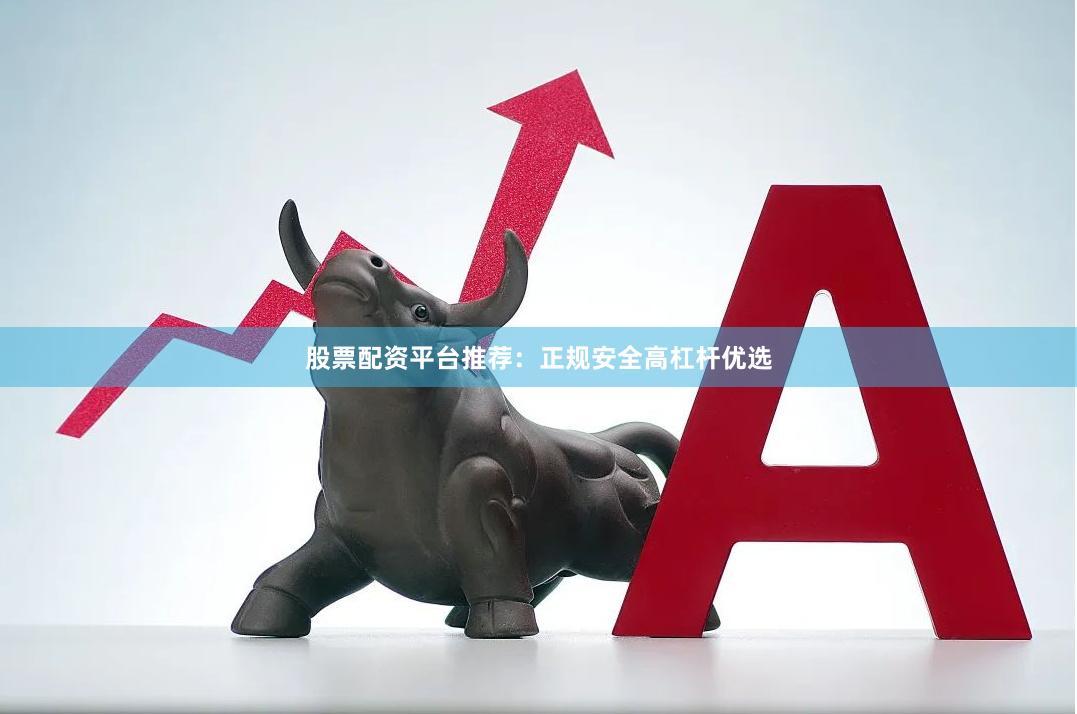 股票配资平台推荐：正规安全高杠杆优选