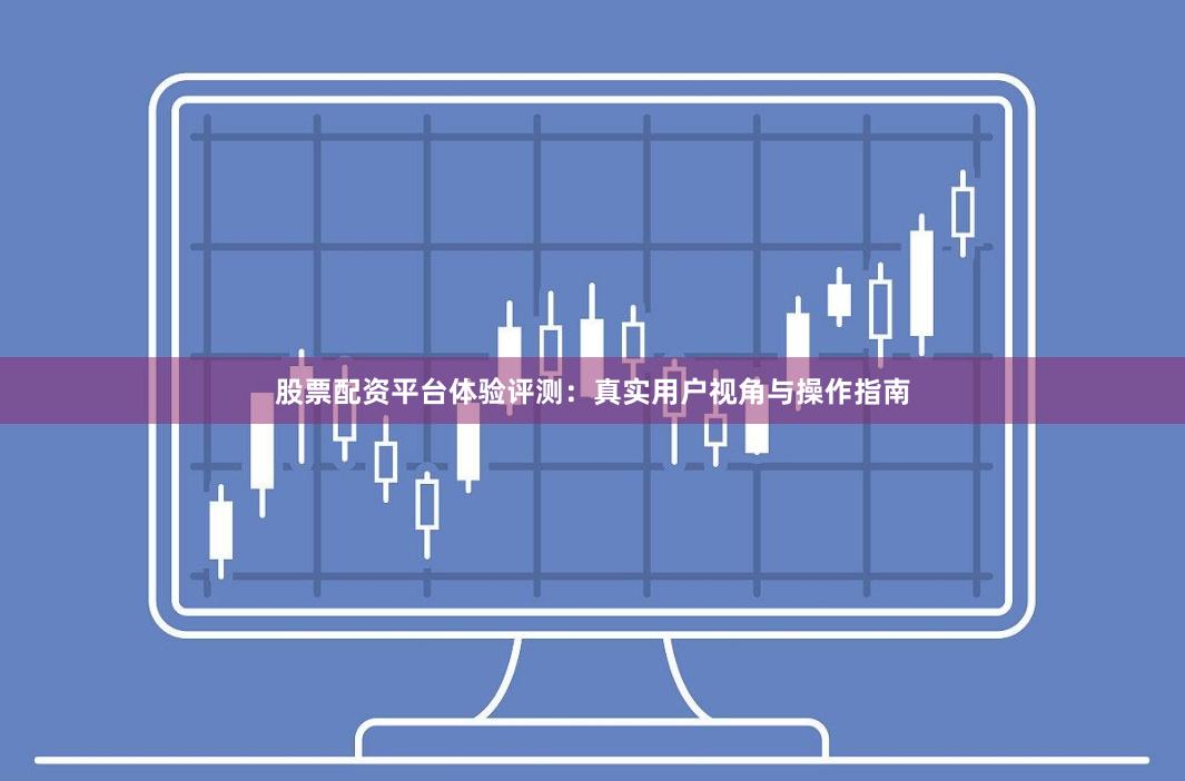 股票配资平台体验评测：真实用户视角与操作指南