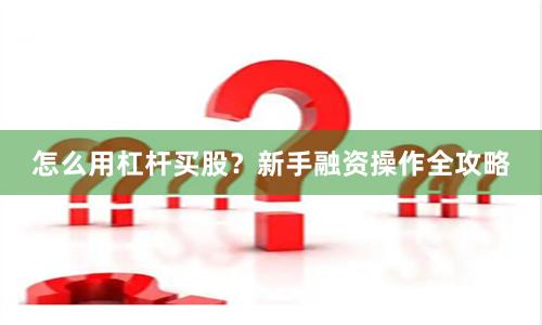怎么用杠杆买股？新手融资操作全攻略
