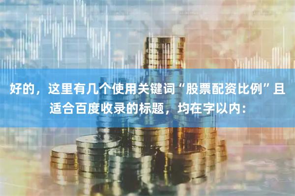 好的，这里有几个使用关键词“股票配资比例”且适合百度收录的标题，均在字以内：