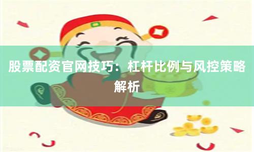 股票配资官网技巧：杠杆比例与风控策略解析