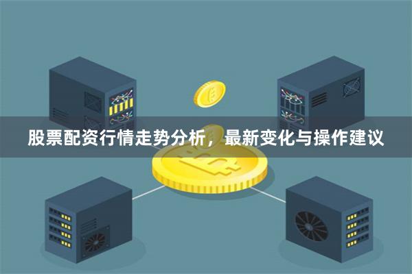 股票配资行情走势分析，最新变化与操作建议