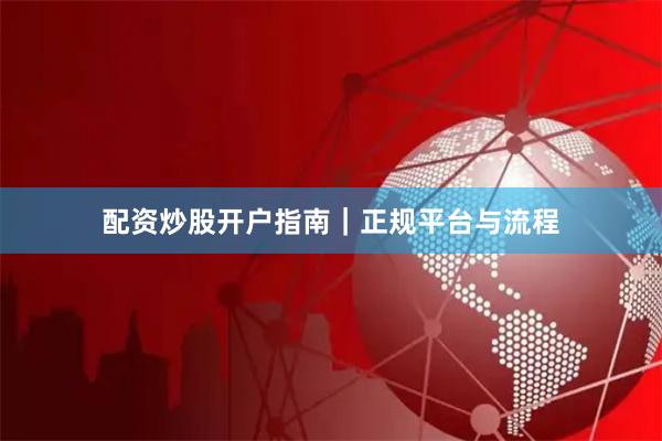 配资炒股开户指南｜正规平台与流程