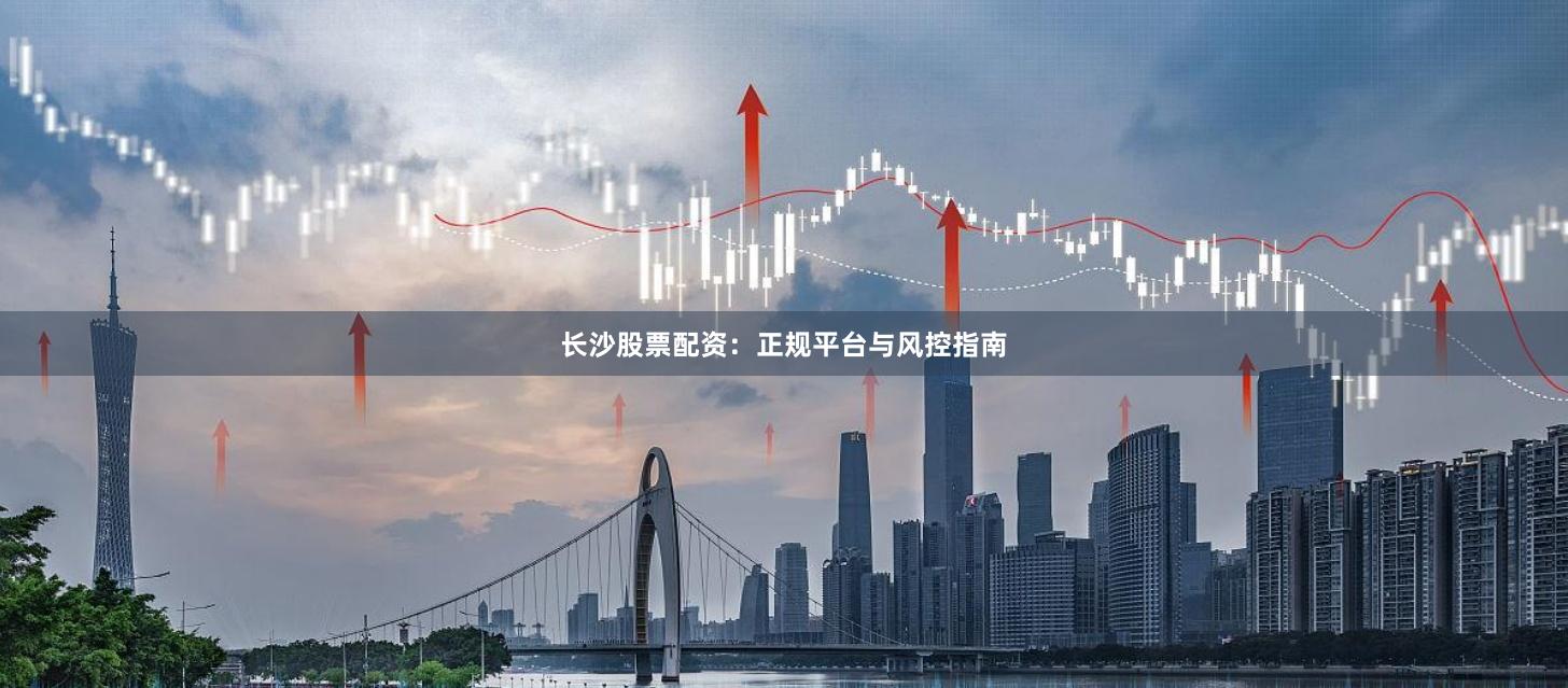 长沙股票配资：正规平台与风控指南