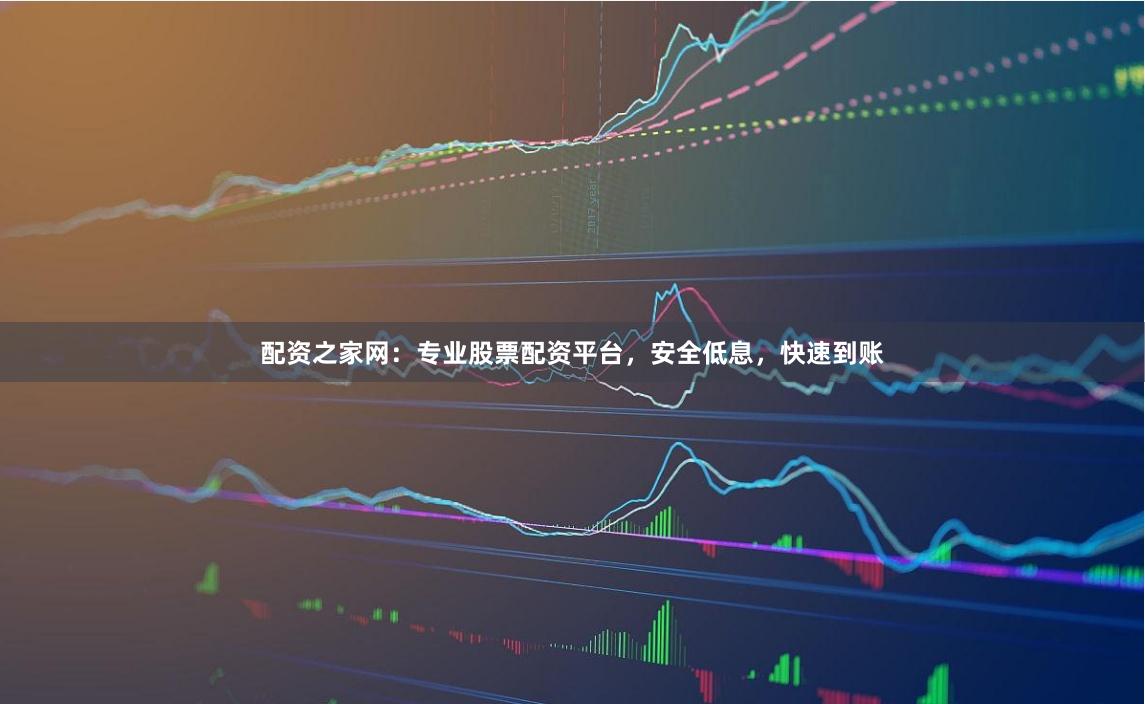 配资之家网：专业股票配资平台，安全低息，快速到账