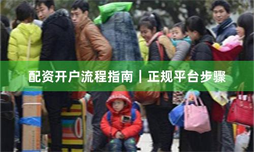 配资开户流程指南｜正规平台步骤