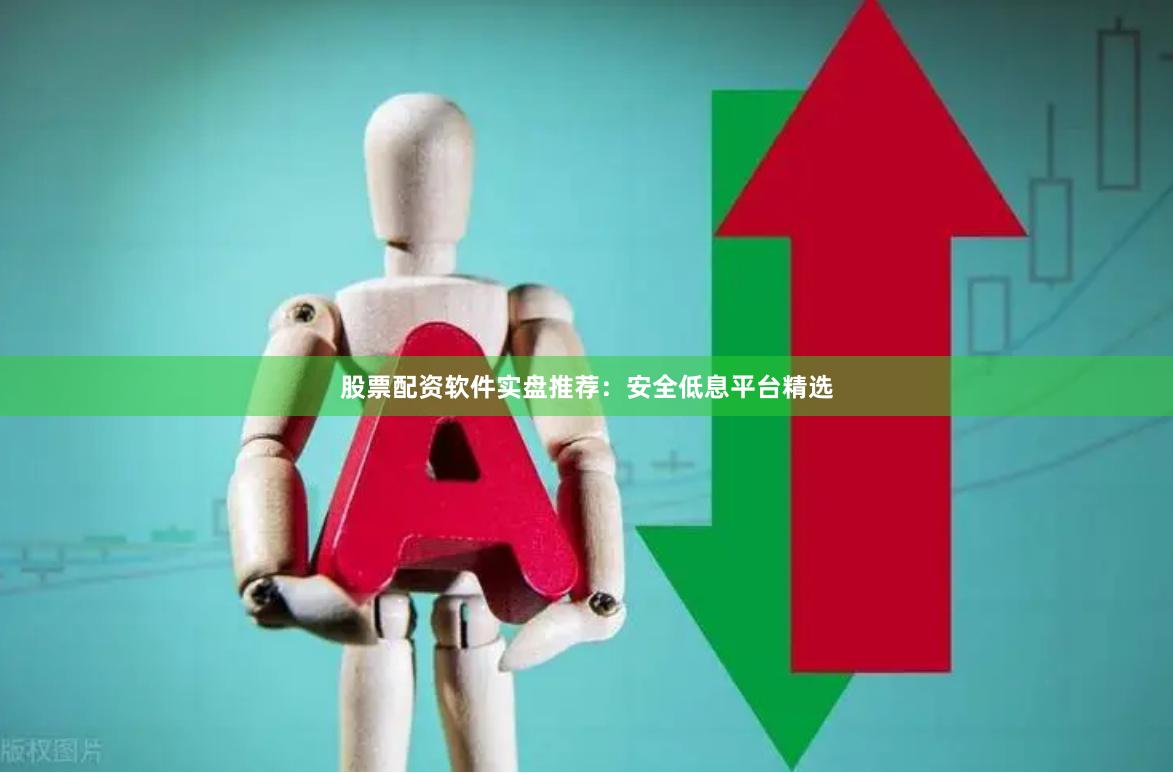 股票配资软件实盘推荐：安全低息平台精选
