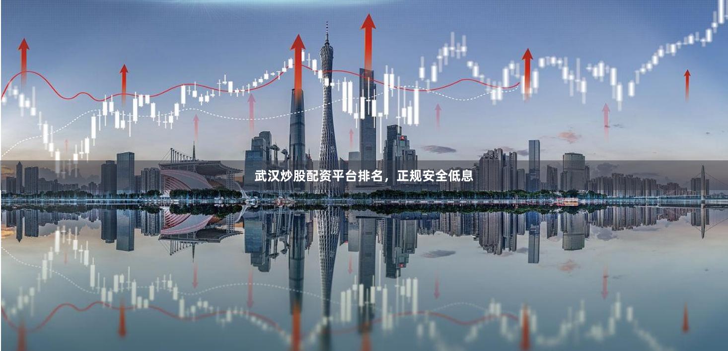 武汉炒股配资平台排名，正规安全低息