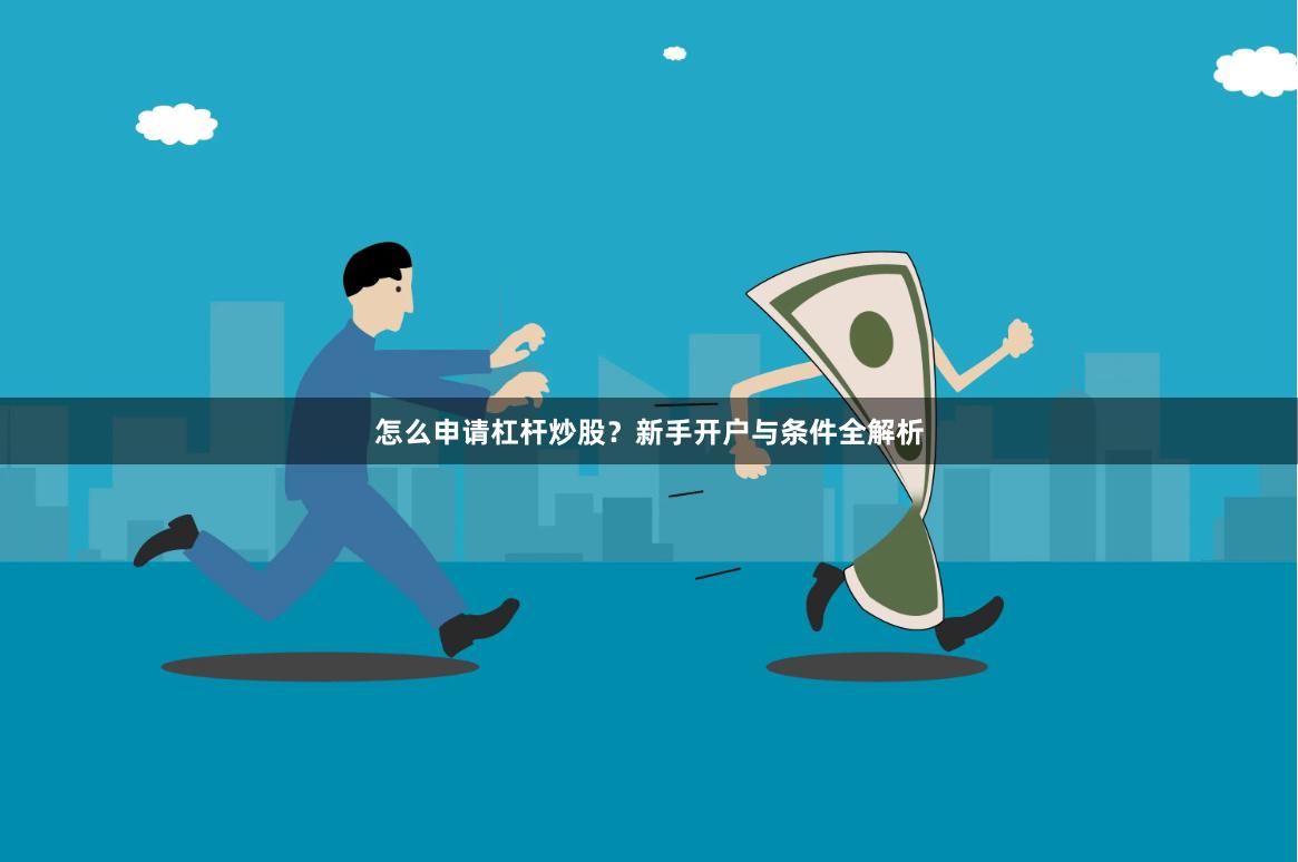 怎么申请杠杆炒股？新手开户与条件全解析