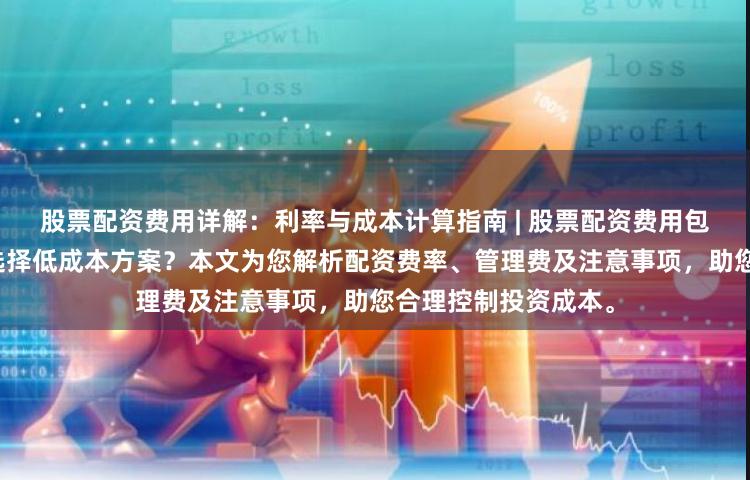 股票配资费用详解：利率与成本计算指南 | 股票配资费用包含哪些项目？如何选择低成本方案？本文为您解析配资费率、管理费及注意事项，助您合理控制投资成本。