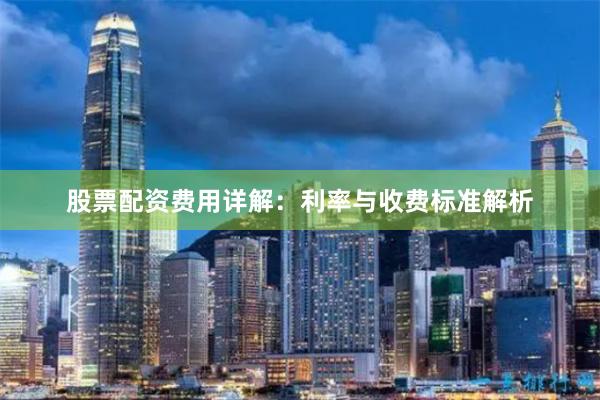 股票配资费用详解：利率与收费标准解析