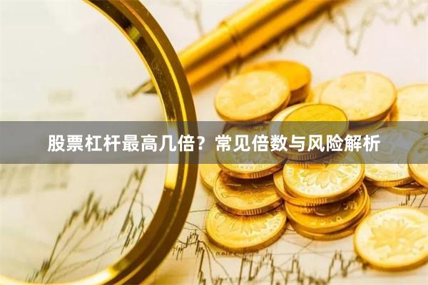 股票杠杆最高几倍？常见倍数与风险解析