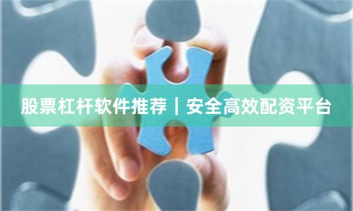 股票杠杆软件推荐｜安全高效配资平台