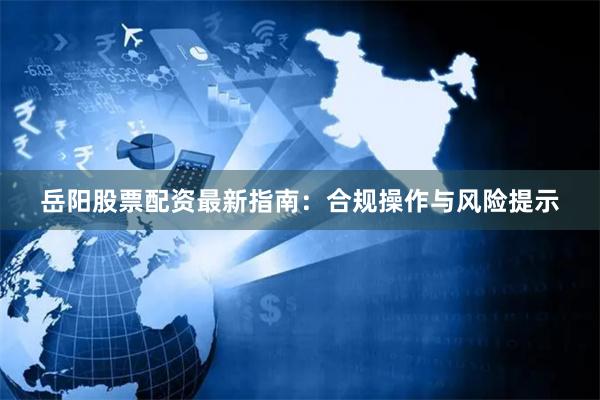 岳阳股票配资最新指南：合规操作与风险提示